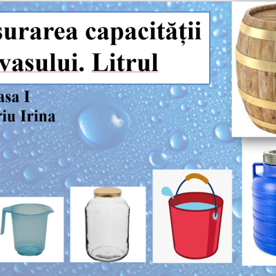 Clasa I - Măsurarea capacității vasului. Litrul - Dimitriu Irina [fișier .PPTX]